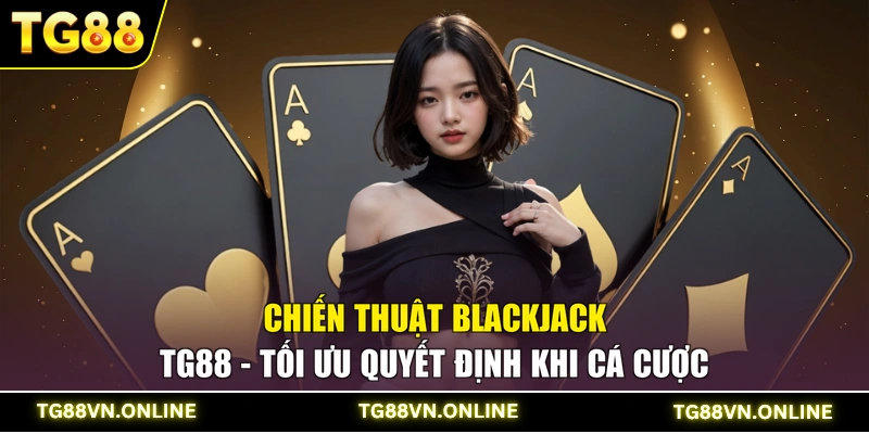 Chiến Thuật Blackjack TG88 - Tối Ưu Quyết Định Khi Cá Cược